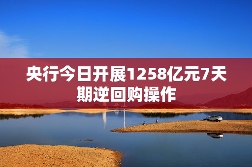 央行今日开展1258亿元7天期逆回购操作