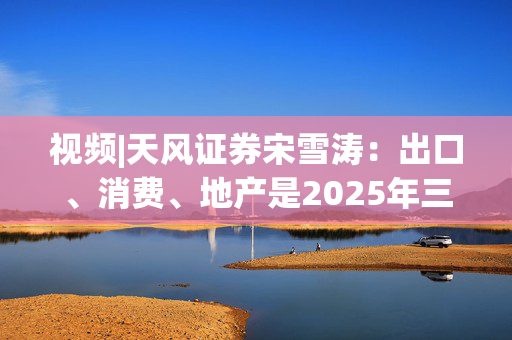 视频|天风证券宋雪涛：出口、消费、地产是2025年三大关键变量