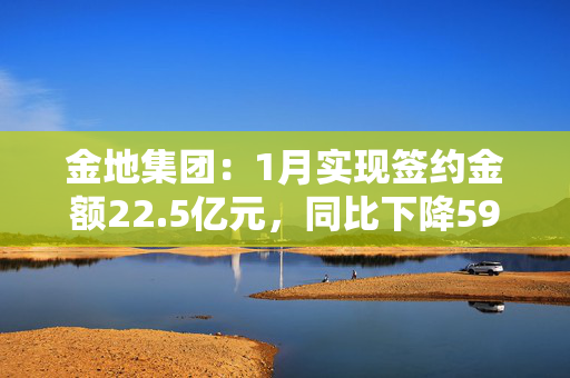 金地集团：1月实现签约金额22.5亿元，同比下降59.1%