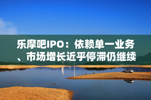 乐摩吧IPO：依赖单一业务、市场增长近乎停滞仍继续扩张 现金流吃紧却上市前分红套现4千万