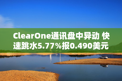 ClearOne通讯盘中异动 快速跳水5.77%报0.490美元