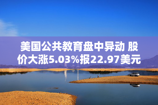 美国公共教育盘中异动 股价大涨5.03%报22.97美元