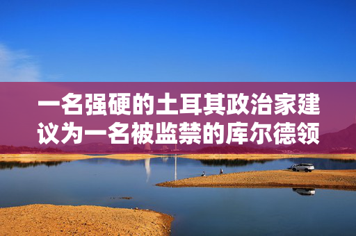 一名强硬的土耳其政治家建议为一名被监禁的库尔德领导人提供假释