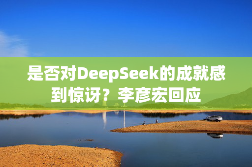 是否对DeepSeek的成就感到惊讶？李彦宏回应