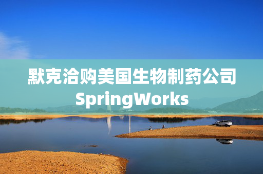 默克洽购美国生物制药公司SpringWorks