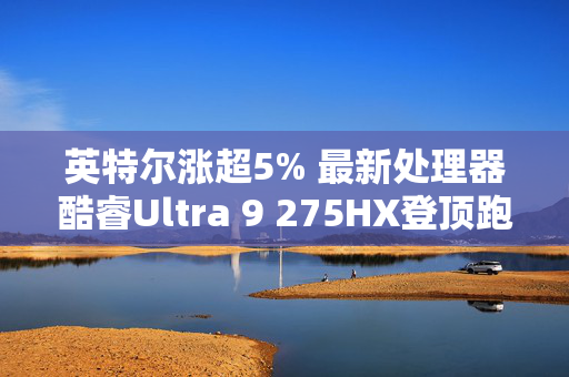 英特尔涨超5% 最新处理器酷睿Ultra 9 275HX登顶跑分榜