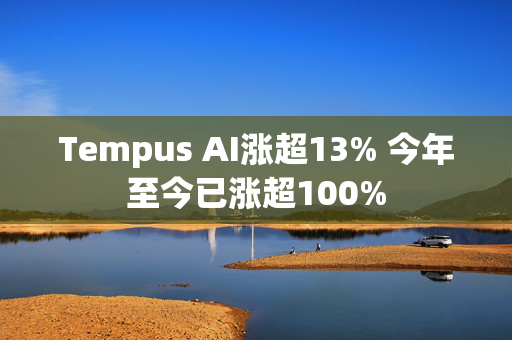 Tempus AI涨超13% 今年至今已涨超100%