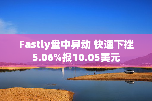 Fastly盘中异动 快速下挫5.06%报10.05美元