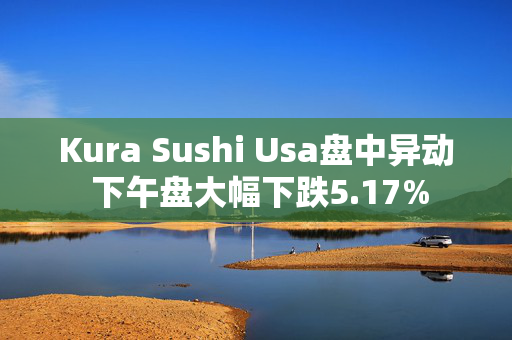 Kura Sushi Usa盘中异动 下午盘大幅下跌5.17%