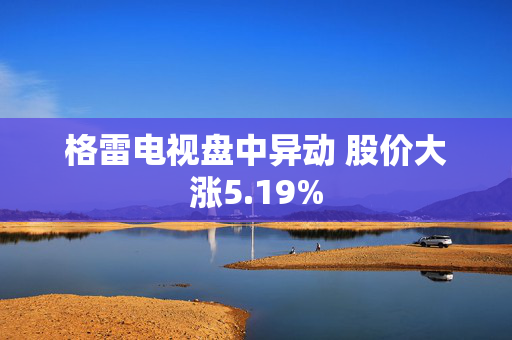 格雷电视盘中异动 股价大涨5.19%