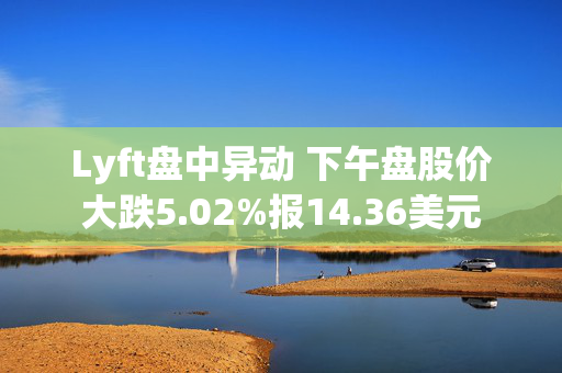 Lyft盘中异动 下午盘股价大跌5.02%报14.36美元