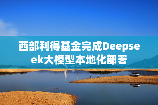 西部利得基金完成Deepseek大模型本地化部署