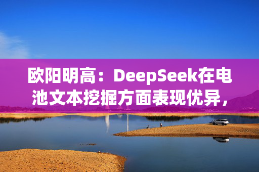 欧阳明高：DeepSeek在电池文本挖掘方面表现优异，但尚欠缺科学分析能力