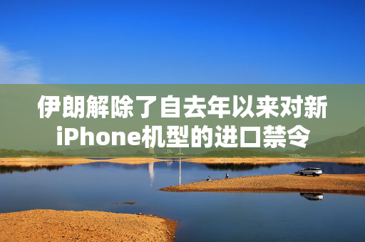 伊朗解除了自去年以来对新iPhone机型的进口禁令