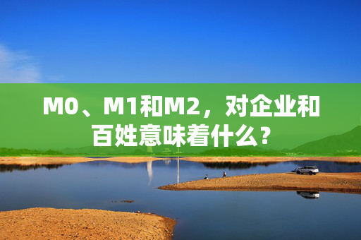 M0、M1和M2，对企业和百姓意味着什么？