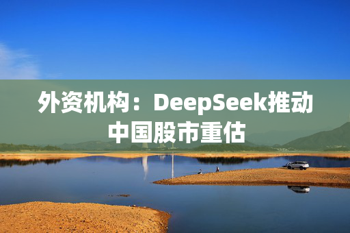 外资机构：DeepSeek推动中国股市重估