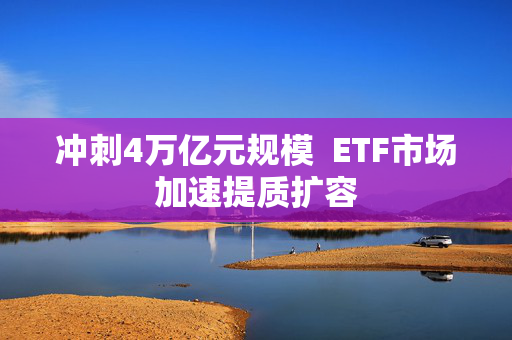 冲刺4万亿元规模  ETF市场加速提质扩容