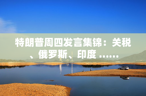 特朗普周四发言集锦：关税、俄罗斯、印度 ……