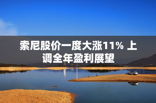 索尼股价一度大涨11% 上调全年盈利展望