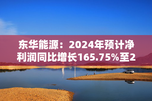 东华能源：2024年预计净利润同比增长165.75%至232.19%