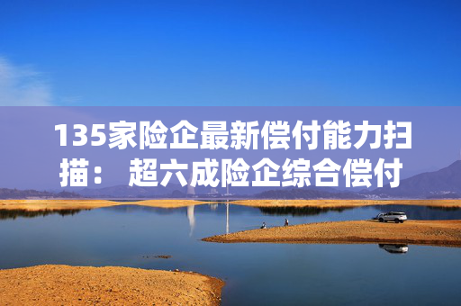 135家险企最新偿付能力扫描： 超六成险企综合偿付能力充足率环比上升