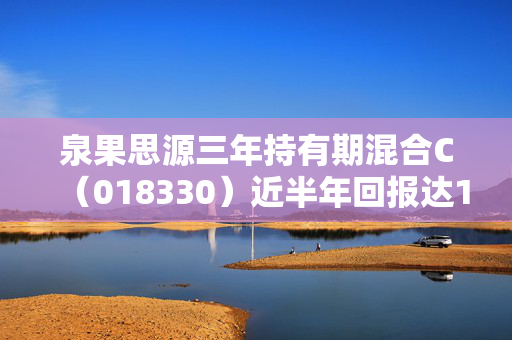 泉果思源三年持有期混合C（018330）近半年回报达19.50%