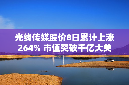 光线传媒股价8日累计上涨264% 市值突破千亿大关