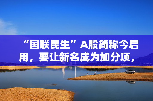 “国联民生”A股简称今启用，要让新名成为加分项，30多年来50多家券商更名，折射变迁史