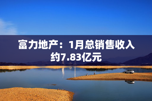 富力地产：1月总销售收入约7.83亿元