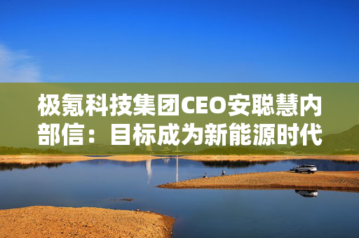 极氪科技集团CEO安聪慧内部信：目标成为新能源时代的BBA，改变中国乃至全球高端豪华市场格局