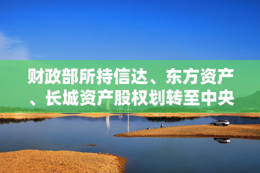 财政部所持信达、东方资产、长城资产股权划转至中央汇金