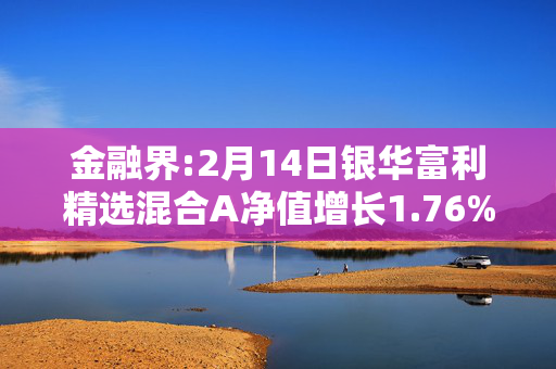 金融界:2月14日银华富利精选混合A净值增长1.76%，近6个月累计上涨17.26%