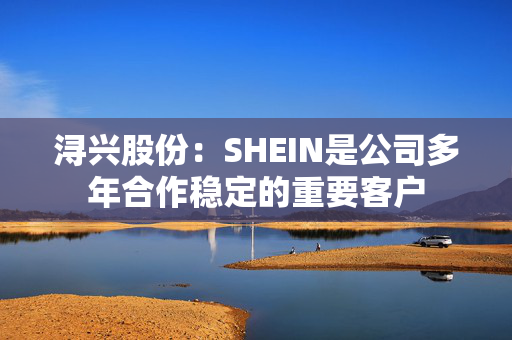 浔兴股份：SHEIN是公司多年合作稳定的重要客户