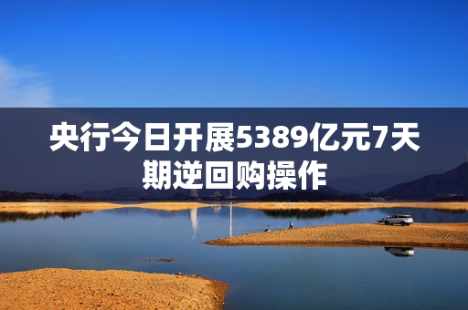 央行今日开展5389亿元7天期逆回购操作