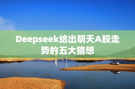 Deepseek给出明天A股走势的五大猜想