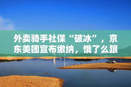 外卖骑手社保“破冰”，京东美团宣布缴纳，饿了么跟不跟呢？