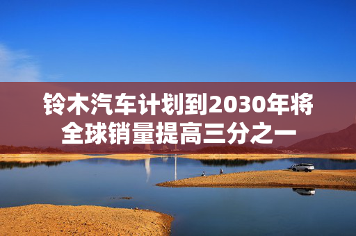 铃木汽车计划到2030年将全球销量提高三分之一