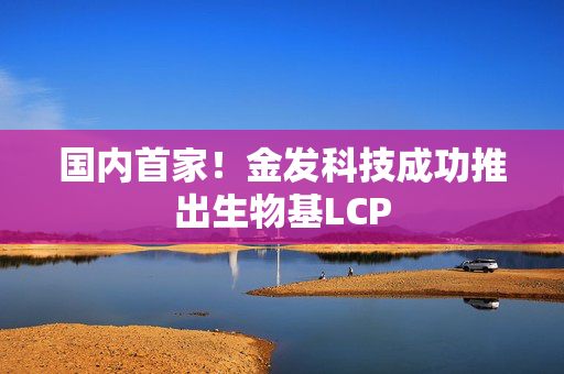 国内首家！金发科技成功推出生物基LCP