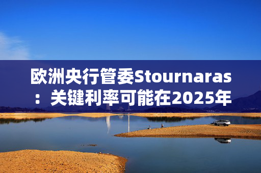 欧洲央行管委Stournaras：关键利率可能在2025年降至2%左右