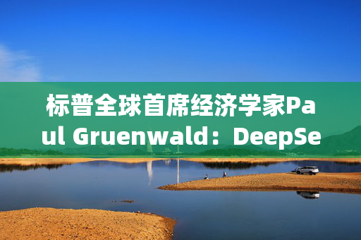 标普全球首席经济学家Paul Gruenwald：DeepSeek是一个惊喜的突破，展现了中国经济的潜力和韧性