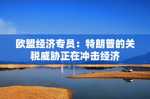 欧盟经济专员：特朗普的关税威胁正在冲击经济