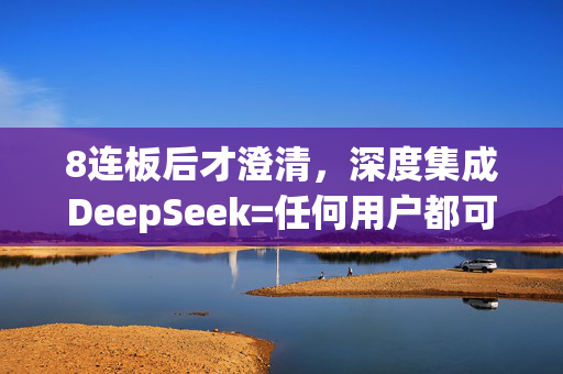 8连板后才澄清，深度集成DeepSeek=任何用户都可以？市场回应：您的“天地板”已到账！