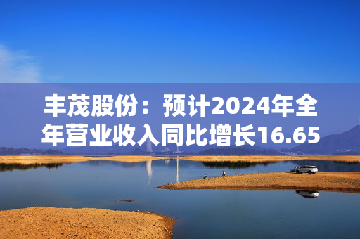 丰茂股份：预计2024年全年营业收入同比增长16.65%至20.39%