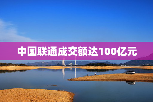 中国联通成交额达100亿元