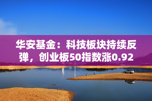 华安基金：科技板块持续反弹，创业板50指数涨0.92%