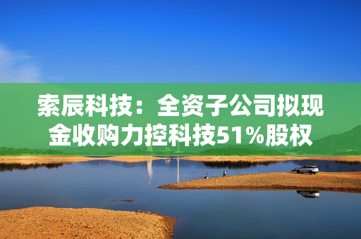 索辰科技：全资子公司拟现金收购力控科技51%股权