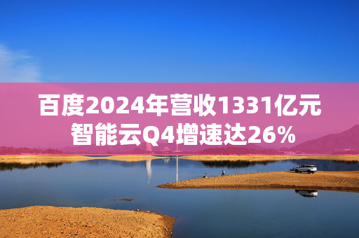 百度2024年营收1331亿元 智能云Q4增速达26%