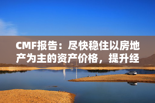 CMF报告：尽快稳住以房地产为主的资产价格，提升经济主体的扩表意愿