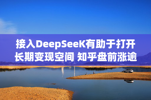 接入DeepSeeK有助于打开长期变现空间 知乎盘前涨逾5%