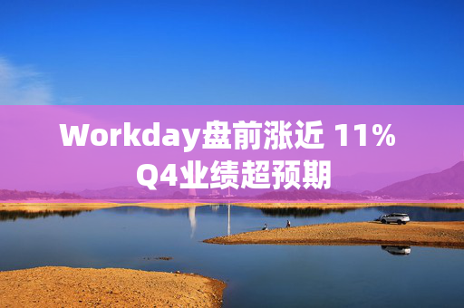 Workday盘前涨近 11% Q4业绩超预期